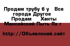 Продам трубу б/у - Все города Другое » Продам   . Ханты-Мансийский,Пыть-Ях г.